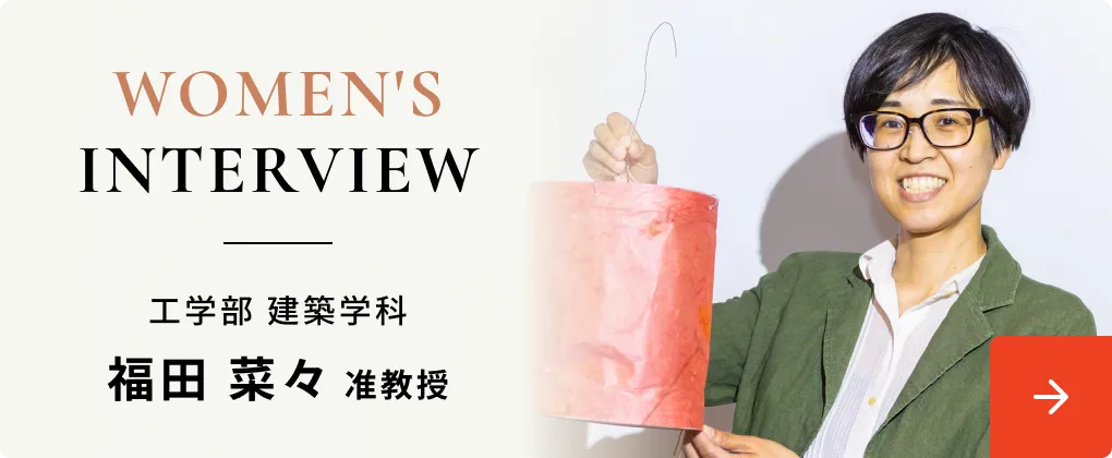 WOMEN'S INTERVIEW 工学部 建築学科 福田 菜々 准教授